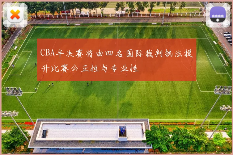 CBA半决赛将由四名国际裁判执法提升比赛公正性与专业性