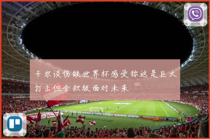卡尔谈伤缺世界杯感受称这是巨大打击但会积极面对未来