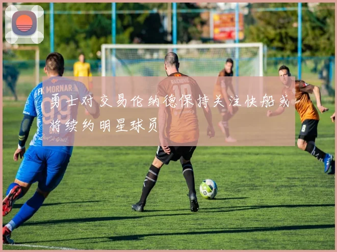 勇士对交易伦纳德保持关注快船或将续约明星球员