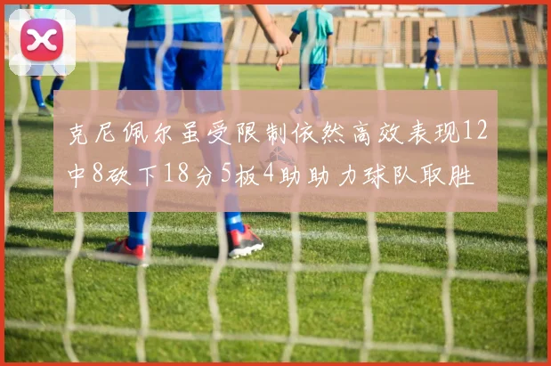 克尼佩尔虽受限制依然高效表现12中8砍下18分5板4助助力球队取胜