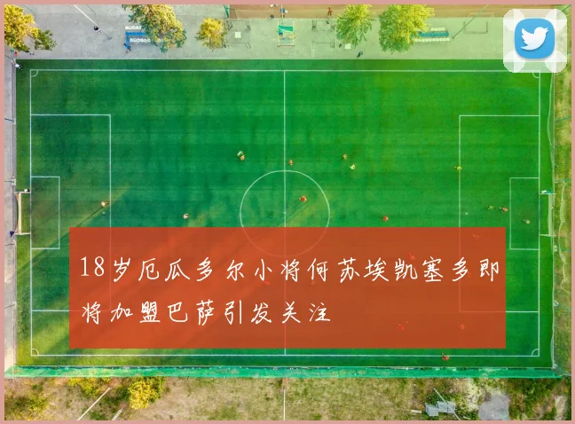 18岁厄瓜多尔小将何苏埃凯塞多即将加盟巴萨引发关注