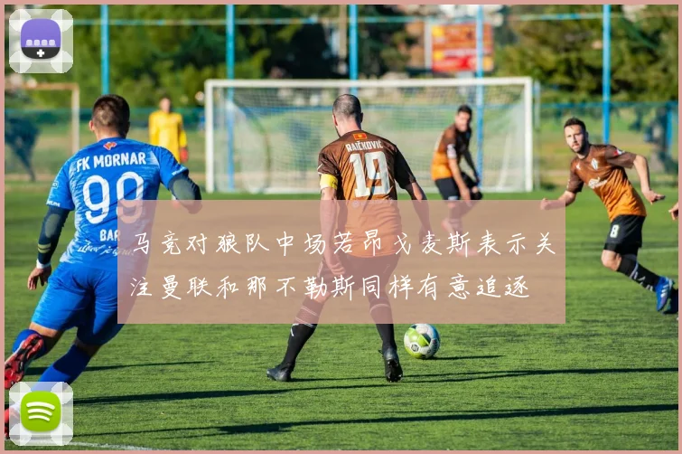 马竞对狼队中场若昂戈麦斯表示关注曼联和那不勒斯同样有意追逐