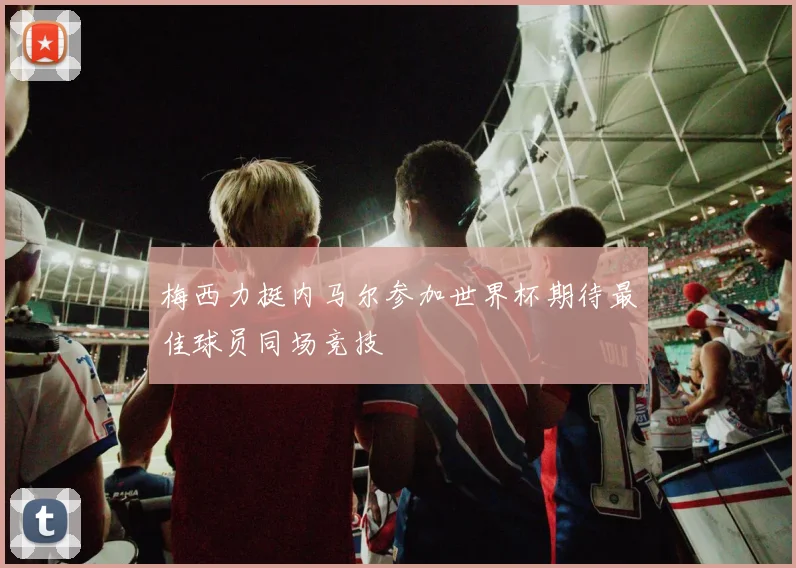梅西力挺内马尔参加世界杯期待最佳球员同场竞技