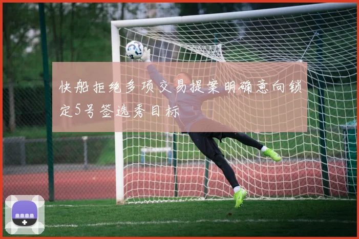 快船拒绝多项交易提案明确意向锁定5号签选秀目标