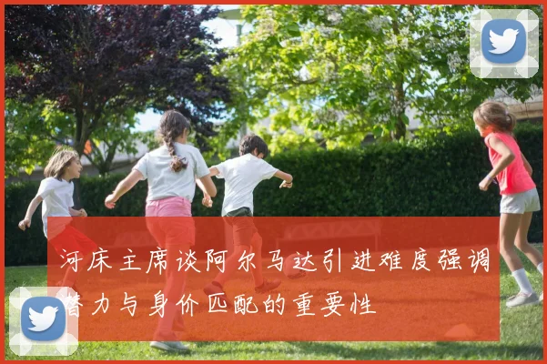 河床主席谈阿尔马达引进难度强调潜力与身价匹配的重要性