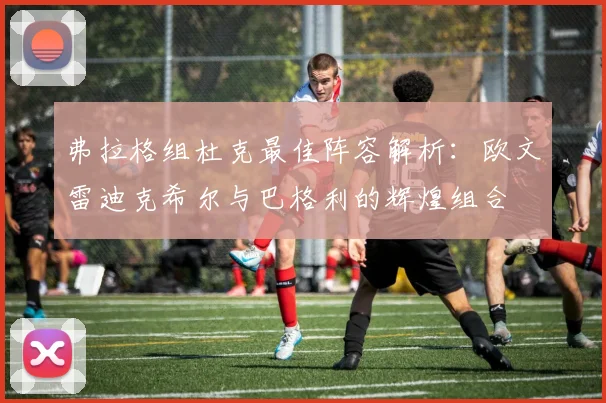 弗拉格组杜克最佳阵容解析：欧文雷迪克希尔与巴格利的辉煌组合