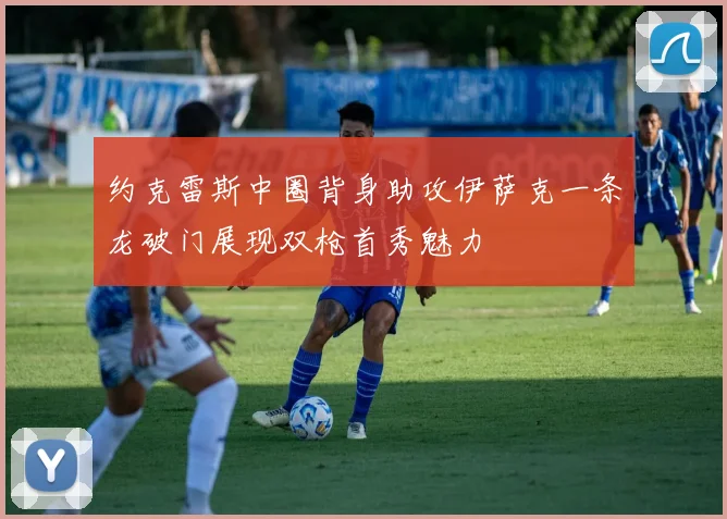约克雷斯中圈背身助攻伊萨克一条龙破门展现双枪首秀魅力