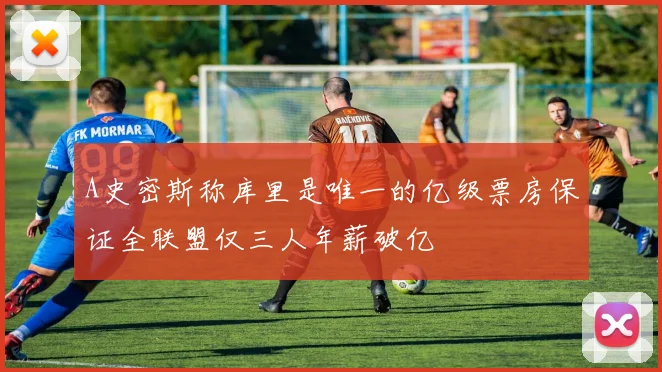 A史密斯称库里是唯一的亿级票房保证全联盟仅三人年薪破亿