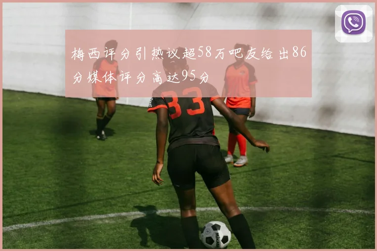 梅西评分引热议超58万吧友给出86分媒体评分高达95分