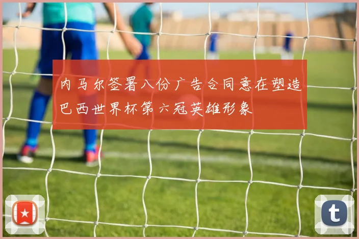 内马尔签署八份广告合同意在塑造巴西世界杯第六冠英雄形象