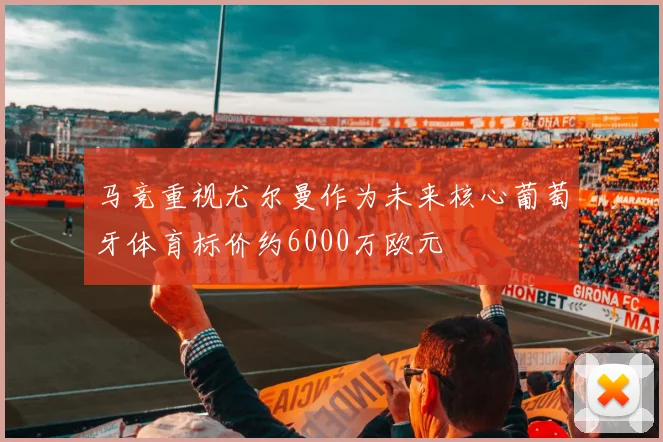 马竞重视尤尔曼作为未来核心葡萄牙体育标价约6000万欧元
