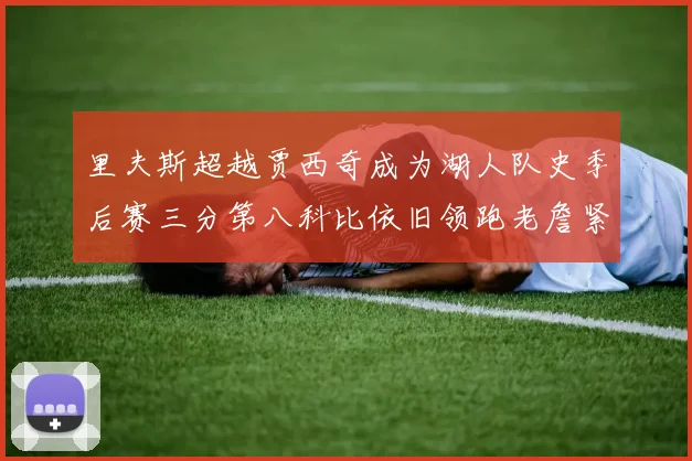 里夫斯超越贾西奇成为湖人队史季后赛三分第八科比依旧领跑老詹紧随其后