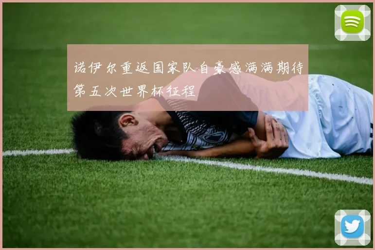 诺伊尔重返国家队自豪感满满期待第五次世界杯征程