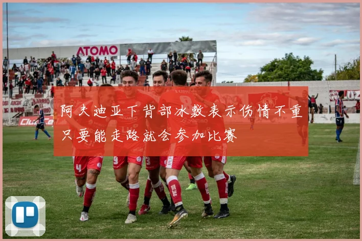 阿夫迪亚下背部冰敷表示伤情不重只要能走路就会参加比赛