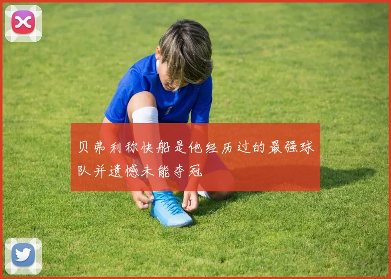 贝弗利称快船是他经历过的最强球队并遗憾未能夺冠