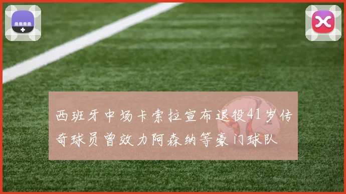 西班牙中场卡索拉宣布退役41岁传奇球员曾效力阿森纳等豪门球队