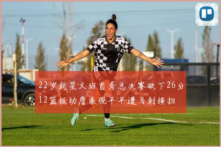 22岁新星文班首秀总决赛砍下26分12篮板幼詹表现平平遭马刺横扫